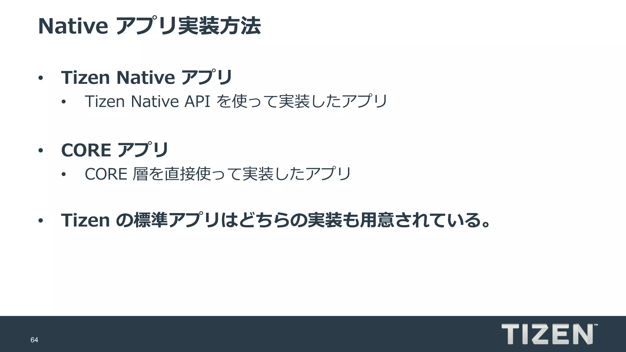 64
Native アプリ実装方法
• Tizen Native アプリ
• Tizen Native API を使って実装したアプリ
• CORE アプリ
• CORE 層を直接使って実装したアプリ
• Tizen の標準アプリはどちらの実装も用意されている。
 