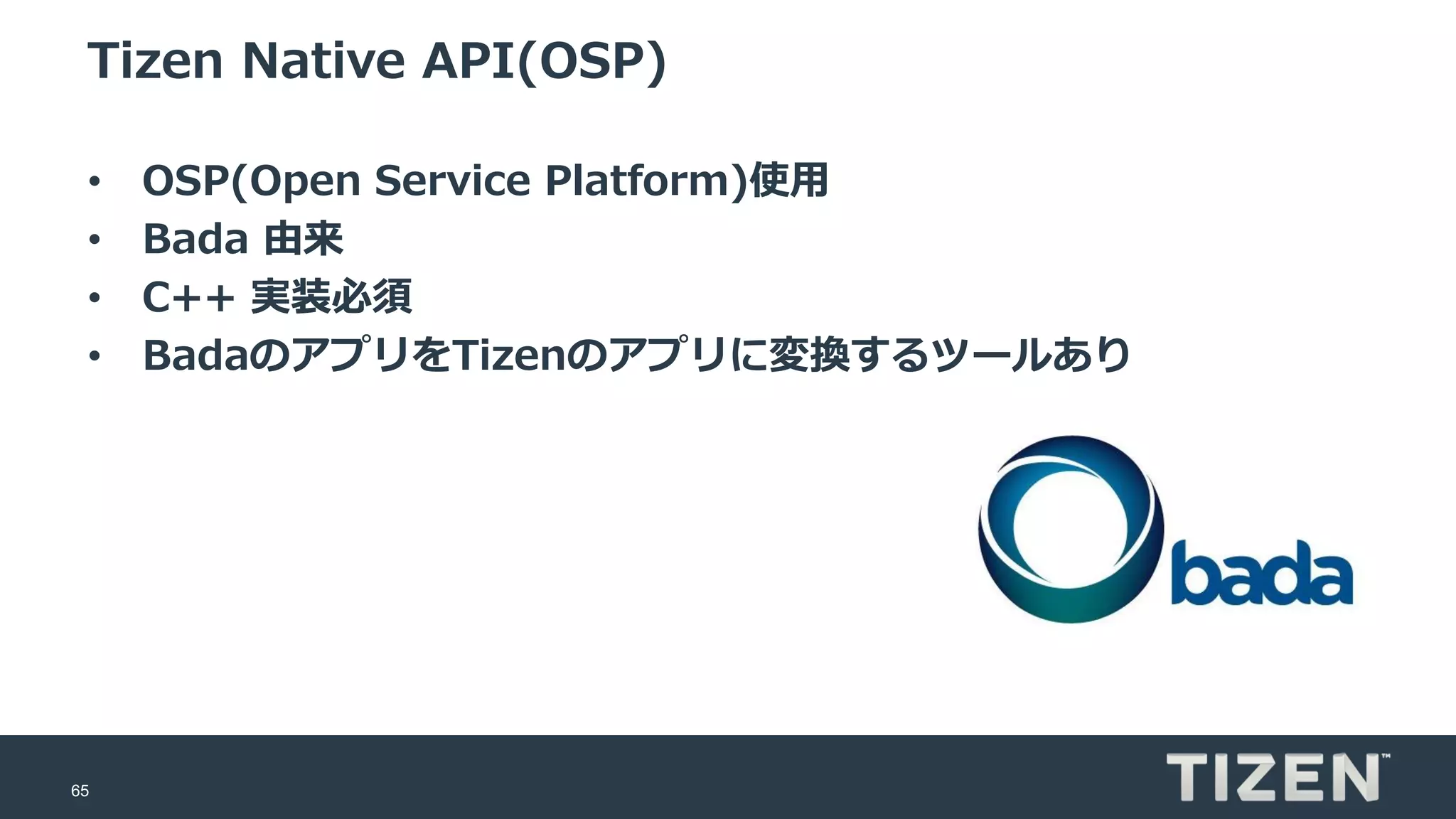 65
Tizen Native API(OSP)
• OSP(Open Service Platform)使用
• Bada 由来
• C++ 実装必須
• BadaのアプリをTizenのアプリに変換するツールあり
 