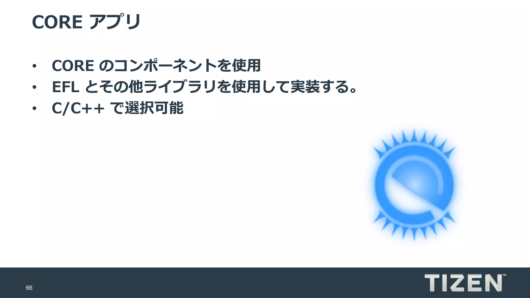 66
CORE アプリ
• CORE のコンポーネントを使用
• EFL とその他ライブラリを使用して実装する。
• C/C++ で選択可能
 