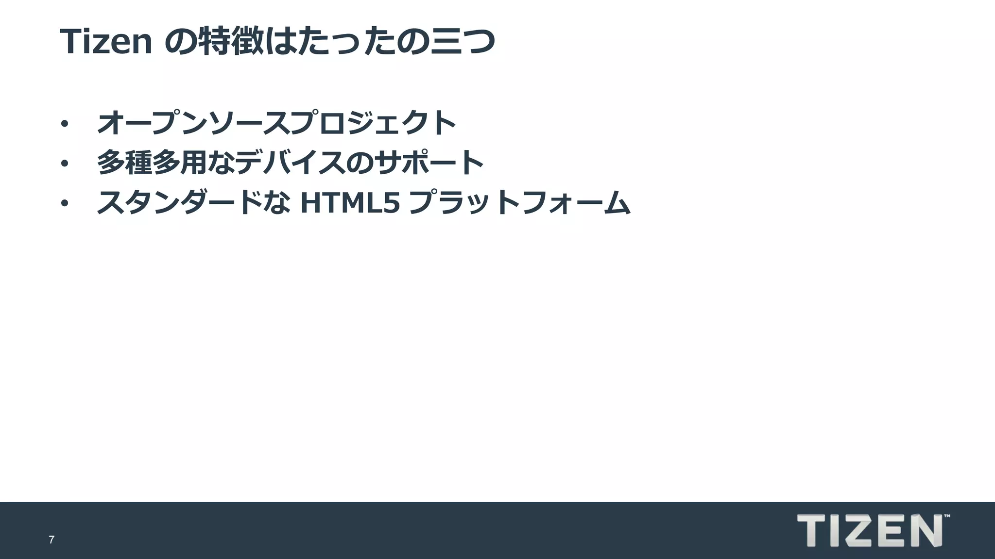 7
Tizen の特徴はたったの三つ
• オープンソースプロジェクト
• 多種多用なデバイスのサポート
• スタンダードな HTML5 プラットフォーム
 