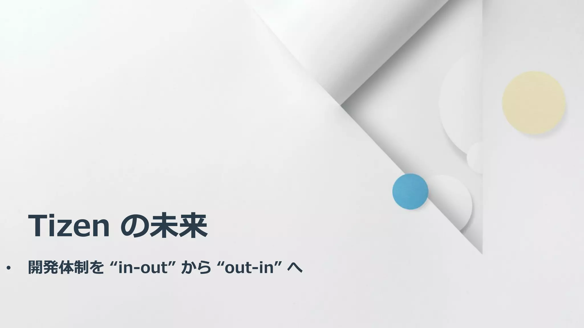 Tizen の未来
• 開発体制を “in-out” から “out-in” へ
 