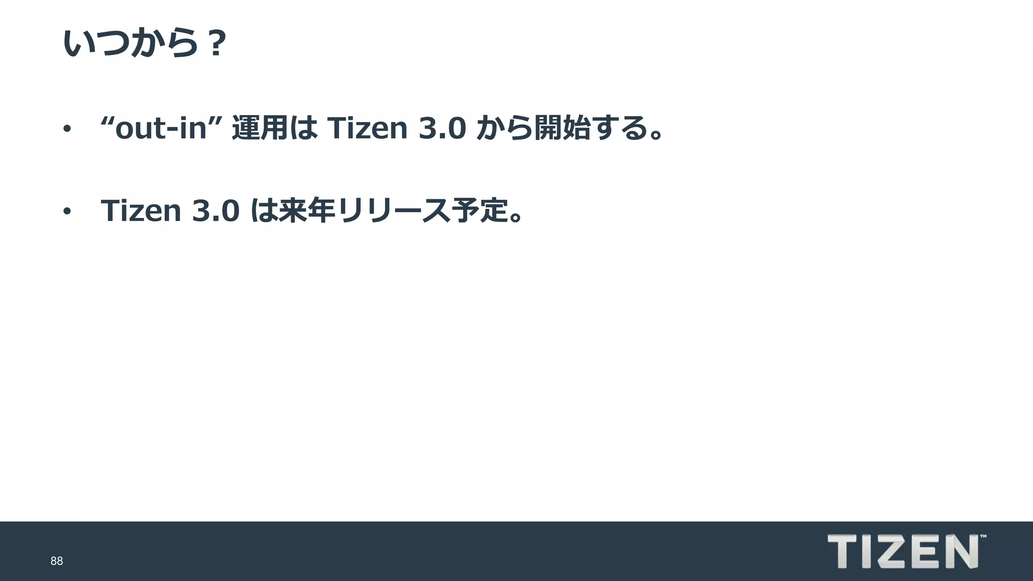 88
いつから？
• “out-in” 運用は Tizen 3.0 から開始する。
• Tizen 3.0 は来年リリース予定。
 