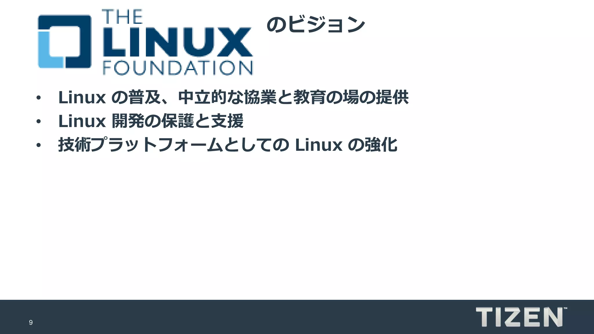 9
のビジョン
• Linux の普及、中立的な協業と教育の場の提供
• Linux 開発の保護と支援
• 技術プラットフォームとしての Linux の強化
 