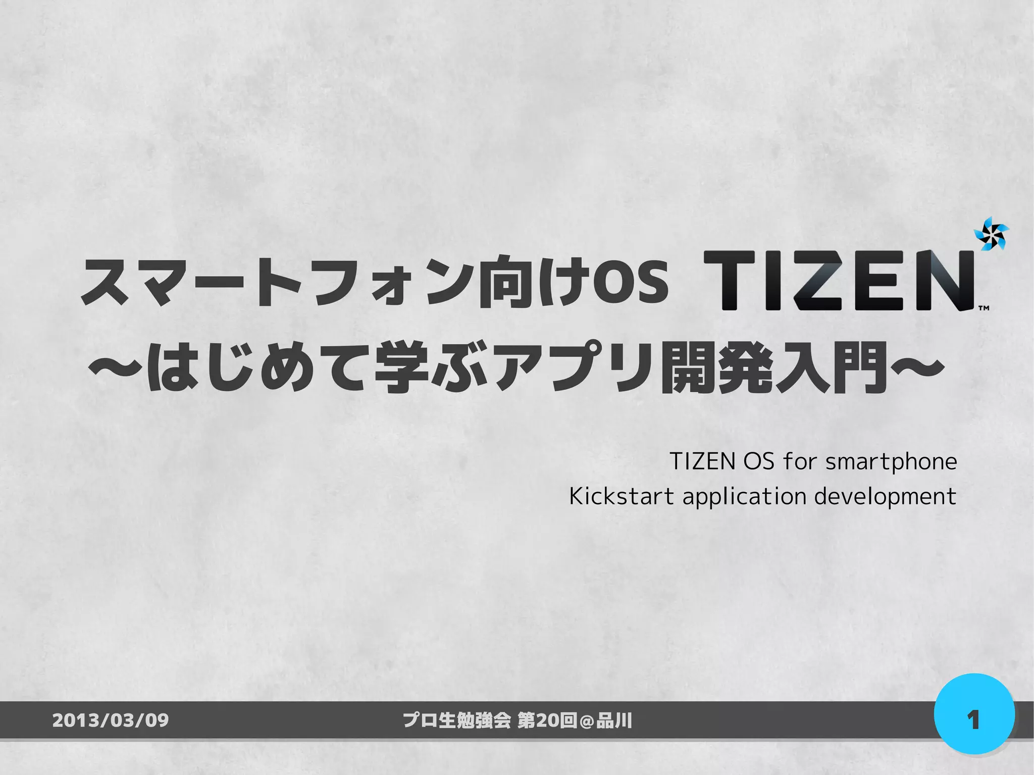 スマートフォン向けOS　　　　　
  ～はじめて学ぶアプリ開発入門～
                               TIZEN OS for smartphone
                       Kickstart application development




2013/03/09   プロ生勉強会 第20回＠品川                                1
 