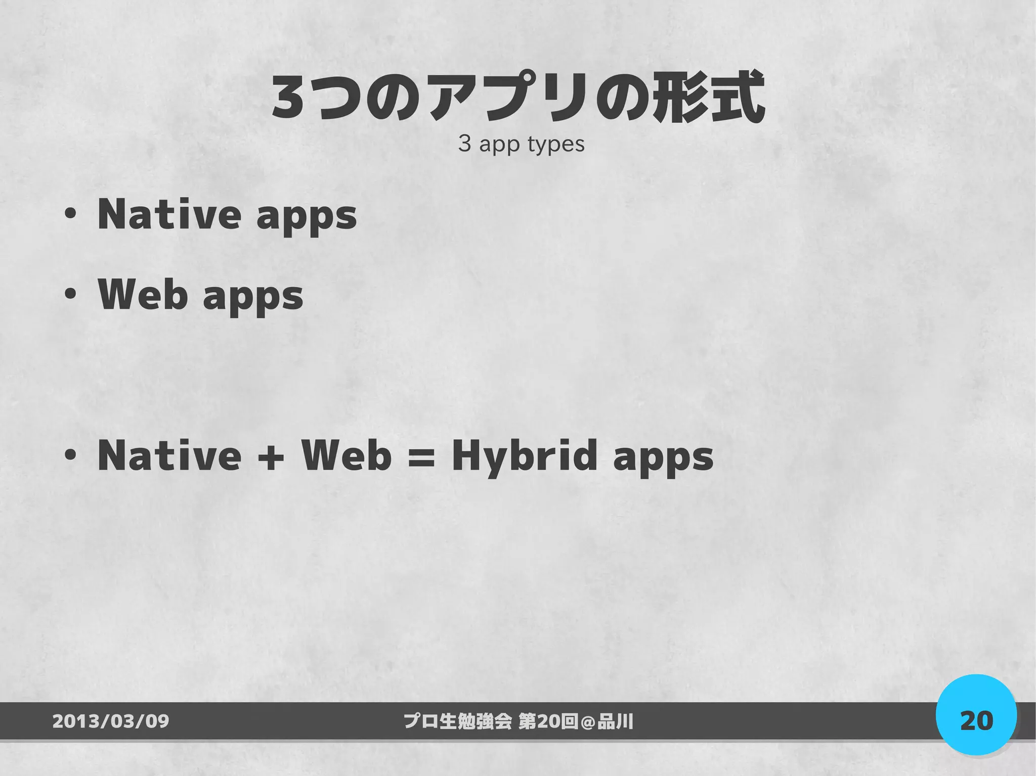 3つのアプリの形式
                     3 app types

●
    Native apps
●
    Web apps


●
    Native + Web = Hybrid apps




2013/03/09        プロ生勉強会 第20回＠品川   20
 