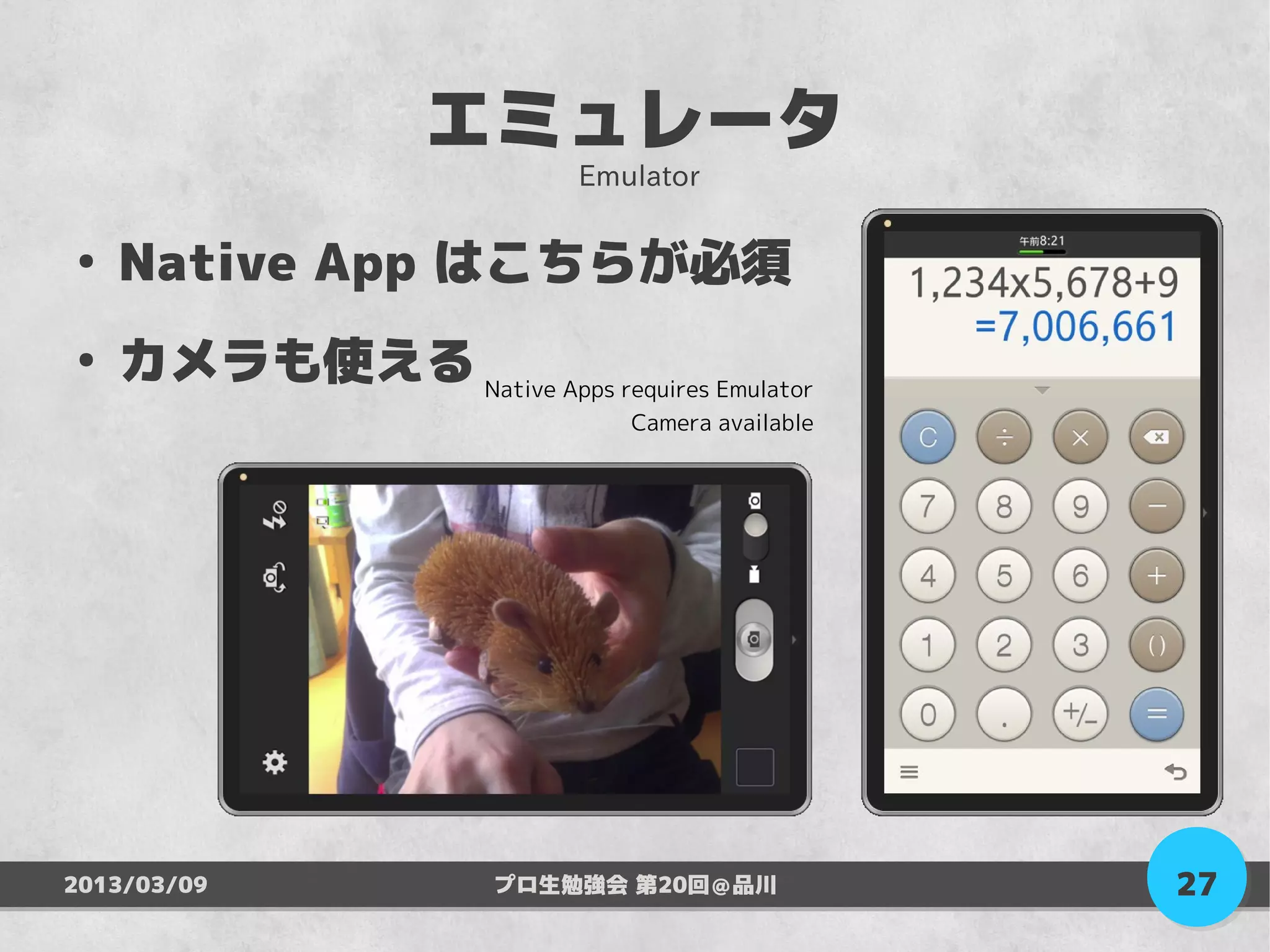 エミュレータ
                            Emulator

●
    Native App はこちらが必須
●
    カメラも使える Native Apps requires Emulator
                               Camera available




2013/03/09             プロ生勉強会 第20回＠品川             27
 