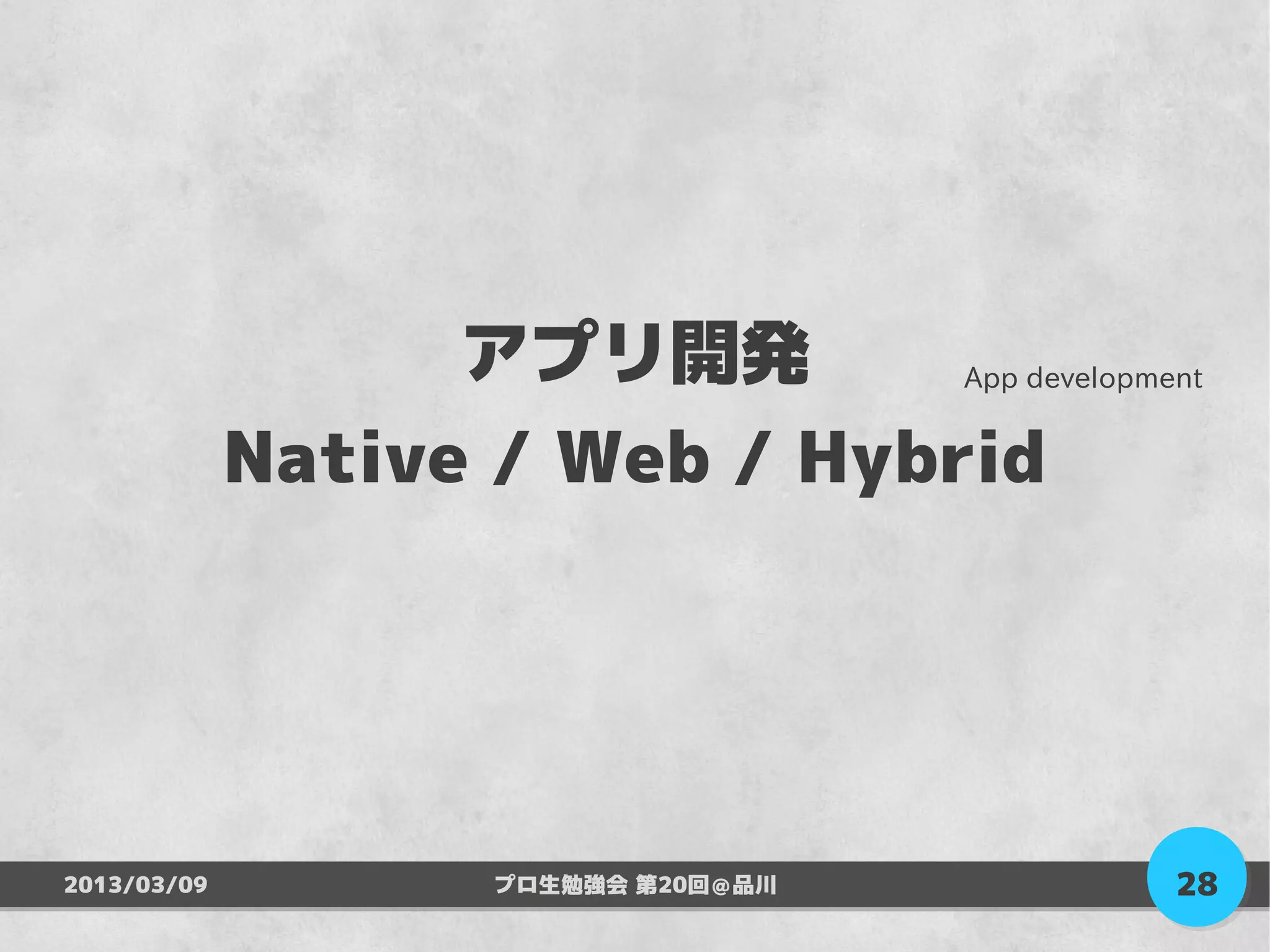 アプリ開発        App development


             Native / Web / Hybrid




2013/03/09            プロ生勉強会 第20回＠品川          28
 