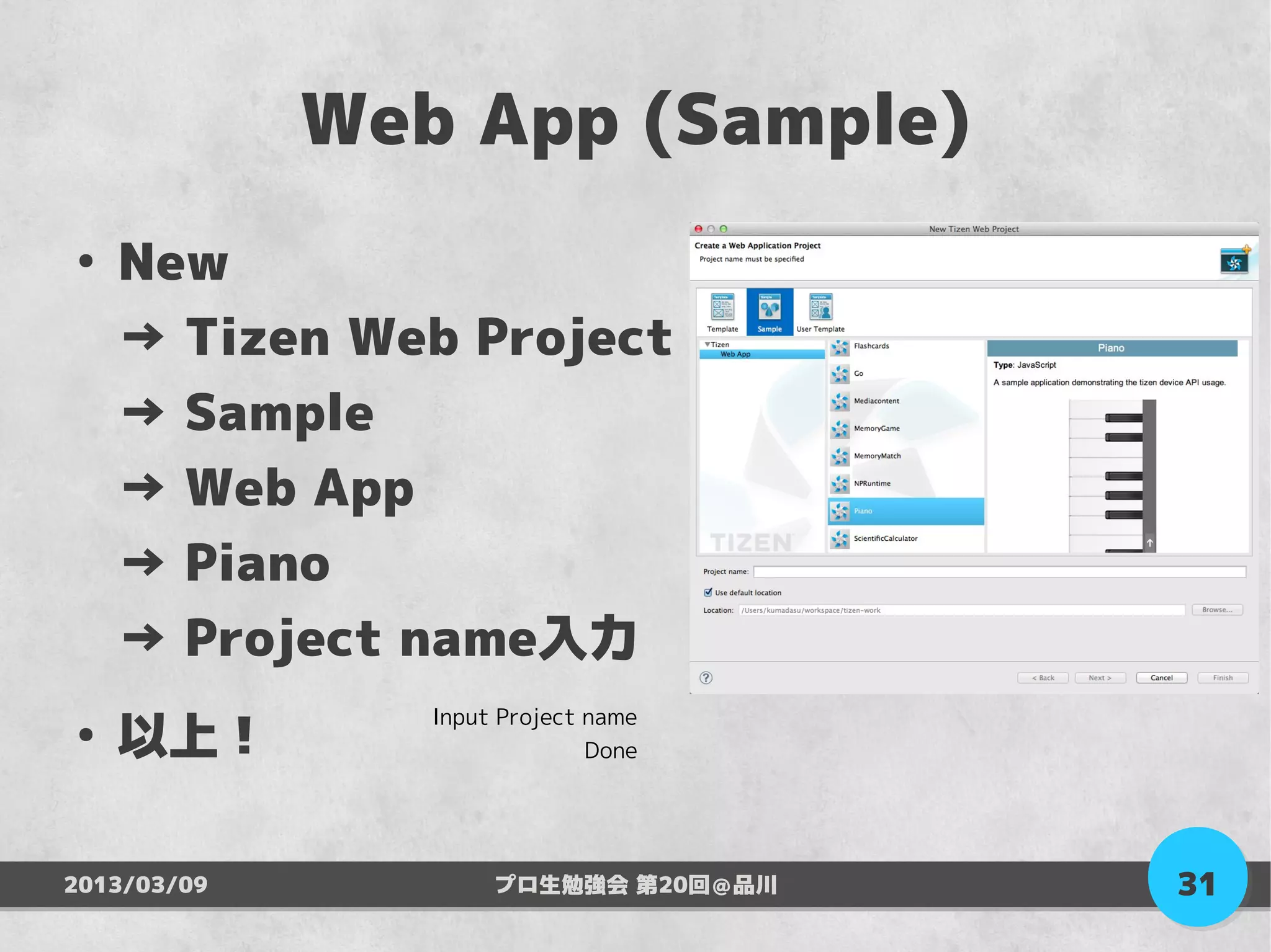 Web App (Sample)
●
    New
    → Tizen Web Project
    → Sample
    → Web App
    → Piano
    → Project name入力
    以上！
                Input Project name
●
                              Done




2013/03/09           プロ生勉強会 第20回＠品川   31
 