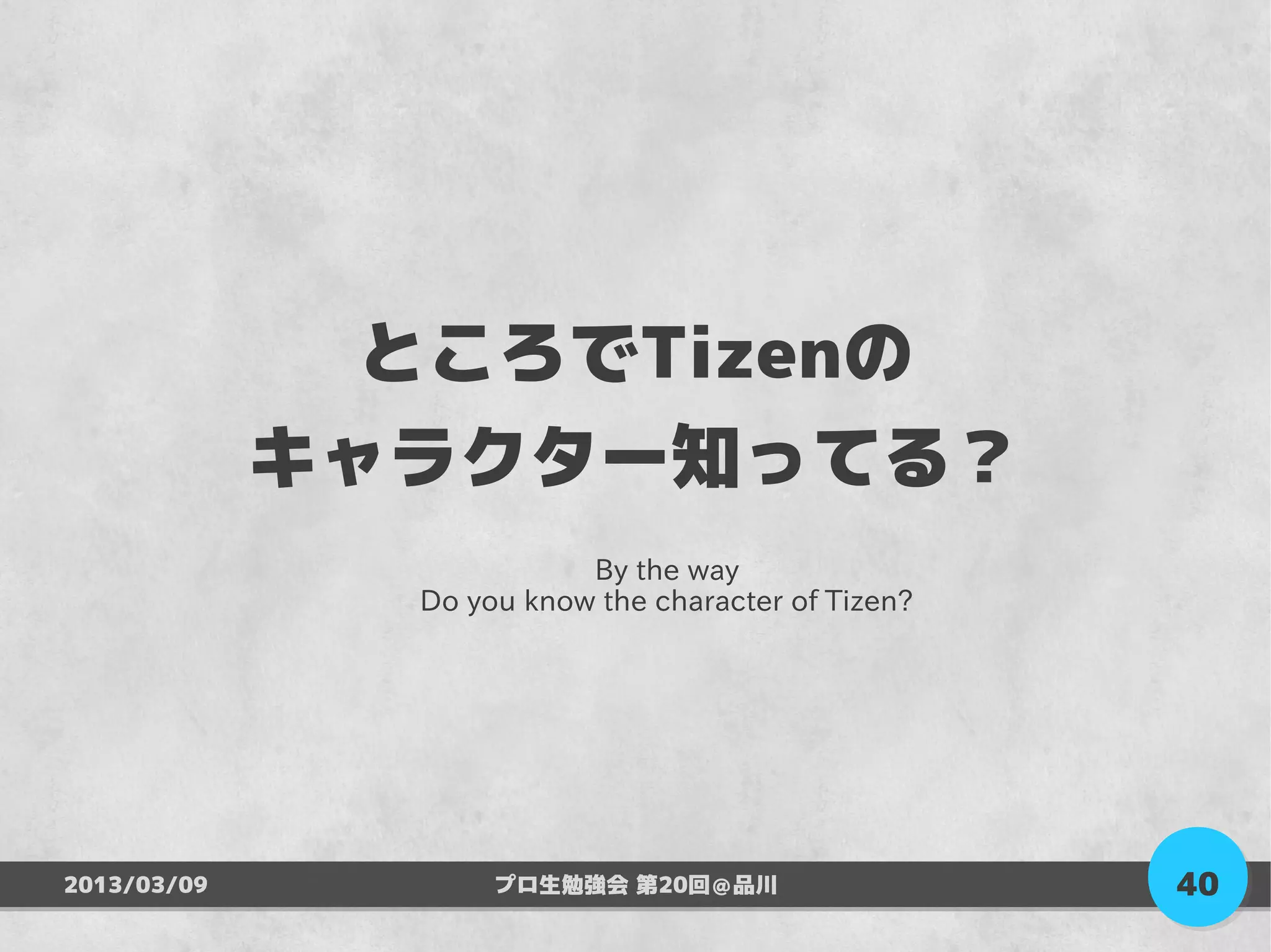 ところでTizenの
             キャラクター知ってる？
                          By the way
               Do you know the character of Tizen?




2013/03/09          プロ生勉強会 第20回＠品川                   40
 
