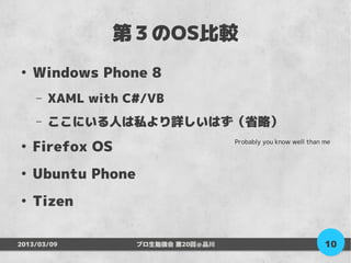 第３のOS比較
●
    Windows Phone 8
    –   XAML with C#/VB
    –   ここにいる人は私より詳しいはず（省略）

    Firefox OS
                                    Probably you know well than me
●



●
    Ubuntu Phone
●
    Tizen

2013/03/09         プロ生勉強会 第20回＠品川                               10
 