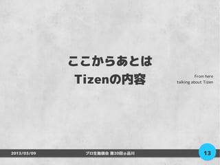 ここからあとは
              Tizenの内容                   From here
                               talking about Tizen




2013/03/09    プロ生勉強会 第20回＠品川                 13
 