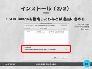 インストール（2/2）
                     Install

●
    SDK imageを指定したらあとは適当に進める
                                 Choose SDK image
                                 which downloaded.
                                         And go on.




2013/03/09      プロ生勉強会 第20回＠品川                25
 