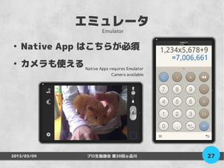 エミュレータ
                            Emulator

●
    Native App はこちらが必須
●
    カメラも使える Native Apps requires Emulator
                               Camera available




2013/03/09             プロ生勉強会 第20回＠品川             27
 