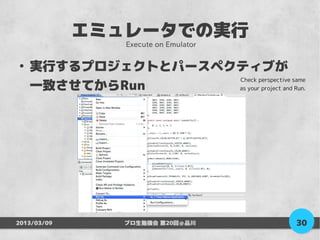 エミュレータでの実行
                 Execute on Emulator

●
    実行するプロジェクトとパースペクティブが
                    Check perspective same
    一致させてからRun      as your project and Run.




2013/03/09       プロ生勉強会 第20回＠品川           30
 
