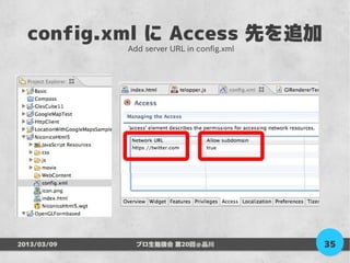 config.xml に Access 先を追加
             Add server URL in config.xml




2013/03/09     プロ生勉強会 第20回＠品川               35
 