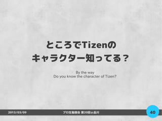 ところでTizenの
             キャラクター知ってる？
                          By the way
               Do you know the character of Tizen?




2013/03/09          プロ生勉強会 第20回＠品川                   40
 