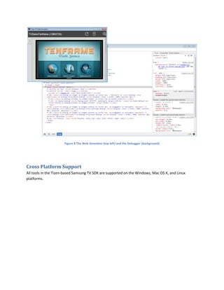 Figure 8 The Web Simulator (top left) and the Debugger (background)
Cross Platform Support
All tools in the Tizen-based Samsung TV SDK are supported on the Windows, Mac OS X, and Linux
platforms.
 