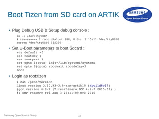 Samsung Open Source Group 23
Boot Tizen from SD card on ARTIK
● Plug Debug USB & Setup debug console :
ls ­l /dev/ttyUSB*
...