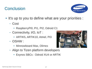 Samsung Open Source Group 27
Conclusion
● It's up to you to define what are your priorities :
– Cost
● RaspberryPI0, PI1, ...