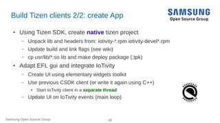 Samsung Open Source Group 28
Build Tizen clients 2/2: create App
● Using Tizen SDK, create native tizen project
– Unpack l...