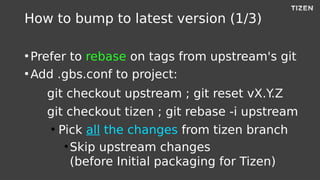 How to bump to latest version (1/3)
●
Prefer to rebase on tags from upstream's git
●
Add .gbs.conf to project:
git checkou...