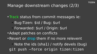 Manage downstream changes (2/3)
●
Track status from commit messages ie:
●
Bug-Tizen: $id / Bug: $url
●
Forwarded: $url / O...