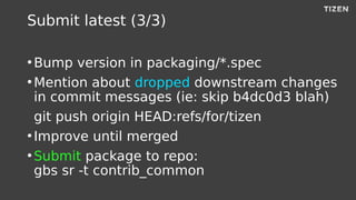 Submit latest (3/3)
●
Bump version in packaging/*.spec
●
Mention about dropped downstream changes
in commit messages (ie: ...