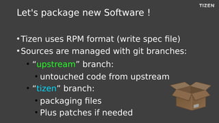 Let's package new Software !
●
Tizen uses RPM format (write spec file)
●
Sources are managed with git branches:
●
“upstrea...