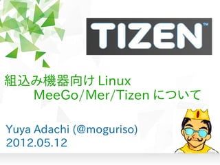 組込み機器向け Linux
　　 MeeGo/Mer/Tizen について

Yuya Adachi (@moguriso)
2012.05.12
 