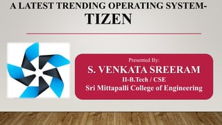 A LATEST TRENDING OPERATING SYSTEM-
TIZEN
Presented By:
S. VENKATA SREERAM
II-B.Tech / CSE
Sri Mittapalli College of Engineering
 