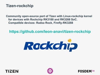 Tizen-rockchip
Community open-source port of Tizen with Linux-rockchip kernel
for devices with Rockchip RK3188 and RK3288 SoC.
Compatible devices: Radxa Rock, Firefly-RK3288
https://github.com/leon-anavi/tizen-rockchip
 
