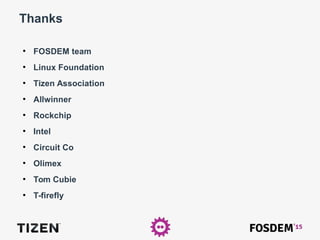 Thanks
●
FOSDEM team
●
Linux Foundation
●
Tizen Association
●
Allwinner
●
Rockchip
●
Intel
●
Circuit Co
●
Olimex
●
Tom Cubie
●
T-firefly
 