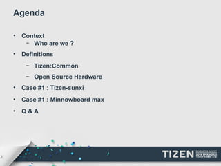 2 
Agenda 
• Context 
– Who are we ? 
• Definitions 
– Tizen:Common 
– Open Source Hardware 
• Case #1 : Tizen-sunxi 
• Case #1 : Minnowboard max 
• Q & A 
 