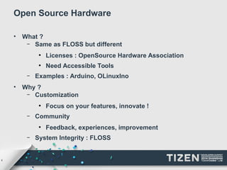 6 
Open Source Hardware 
• What ? 
– Same as FLOSS but different 
● Licenses : OpenSource Hardware Association 
● Need Accessible Tools 
– Examples : Arduino, OLinuxIno 
• Why ? 
– Customization 
● Focus on your features, innovate ! 
– Community 
● Feedback, experiences, improvement 
– System Integrity : FLOSS 
 