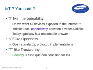 Samsung Open Source Group 3
IoT ? You said ?
● “I” like Interoperability
– Do we want all devices exposed to the Internet ...