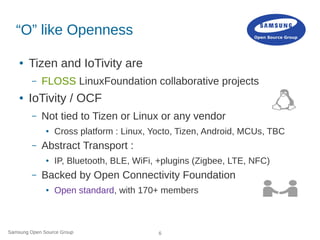 Samsung Open Source Group 6
“O” like Openness
● Tizen and IoTivity are
– FLOSS LinuxFoundation collaborative projects
● Io...