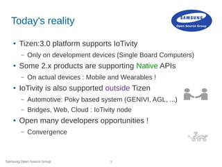 Samsung Open Source Group 7
Today's reality
● Tizen:3.0 platform supports IoTivity
– Only on development devices (Single B...
