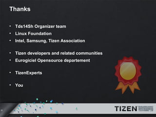 22 
Thanks 
• Tds14Sh Organizer team 
• Linux Foundation 
• Intel, Samsung, Tizen Association 
• Tizen developers and related communities 
• Eurogiciel Opensource departement 
• TizenExperts 
• You 
 