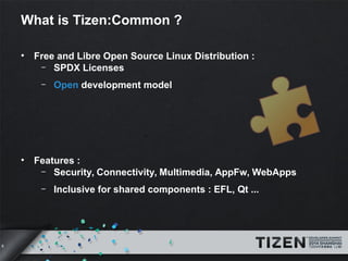 6 
What is Tizen:Common ? 
• Free and Libre Open Source Linux Distribution : 
– SPDX Licenses 
– Open development model 
• Features : 
– Security, Connectivity, Multimedia, AppFw, WebApps 
– Inclusive for shared components : EFL, Qt ... 
 