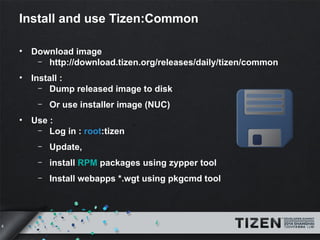 8 
Install and use Tizen:Common 
• Download image 
– http://download.tizen.org/releases/daily/tizen/common 
• Install : 
– Dump released image to disk 
– Or use installer image (NUC) 
• Use : 
– Log in : root:tizen 
– Update, 
– install RPM packages using zypper tool 
– Install webapps *.wgt using pkgcmd tool 
 