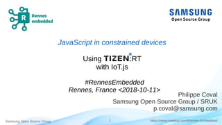 Samsung Open Source Group 1 https://www.meetup.com/Rennes-Embedded/
JavaScript in constrained devices
Using :RT
with IoT.js
#RennesEmbedded
Rennes, France <2018-10-11>
Philippe Coval
Samsung Open Source Group / SRUK
p.coval@samsung.com
 