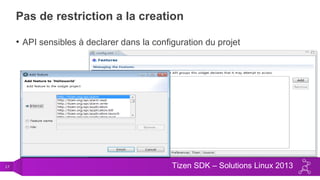 17 Tizen SDK – Solutions Linux 2013
Pas de restriction a la creation
• API sensibles à declarer dans la configuration du projet
 