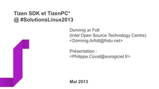 Tizen SDK et TizenPC*
@ #SolutionsLinux2013
Dominig ar Foll
(Intel Open Source Technology Centre)
<Dominig.Arfoll@fridu.net>
Présentation :
<Philippe.Coval@eurogiciel.fr>
Mai 2013
 