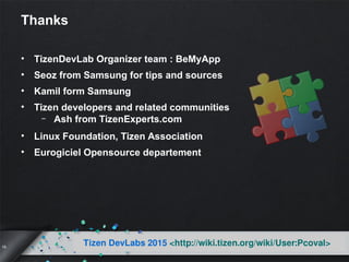 19
Tizen DevLabs 2015 <http://wiki.tizen.org/wiki/User:Pcoval>
Thanks
• TizenDevLab Organizer team : BeMyApp
• Seoz from Samsung for tips and sources
• Kamil form Samsung
• Tizen developers and related communities
– Ash from TizenExperts.com
• Linux Foundation, Tizen Association
• Eurogiciel Opensource departement
 