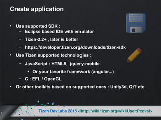 5
Tizen DevLabs 2015 <http://wiki.tizen.org/wiki/User:Pcoval>
Create application
• Use supported SDK :
– Eclipse based IDE...