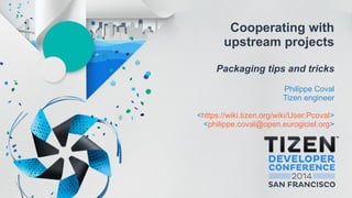 Cooperating with
upstream projects
Packaging tips and tricks
Philippe Coval
Tizen engineer
<https://wiki.tizen.org/wiki/User:Pcoval>
<philippe.coval@open.eurogiciel.org>
 