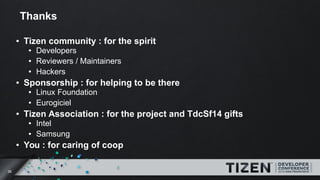 36
Thanks
● Tizen community : for the spirit
● Developers
● Reviewers / Maintainers
● Hackers
● Sponsorship : for helping ...