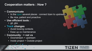 7
Cooperation matters : How ?
● Communicate
● In the open several places : connect tizen to upstream
● Be nice, patient an...