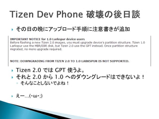    その日の晩にアップロード手順に注意書きが追加




   Tizen 2.0 では GPT 使うよ。
   それと 2.0 から 1.0 へのダウングレードはできないよ！
    ◦ そんなことしないでよね！

   えー…(・ω・;)
 