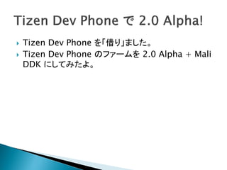    Tizen Dev Phone を「借り」ました。
   Tizen Dev Phone のファームを 2.0 Alpha + Mali
    DDK にしてみたよ。
 